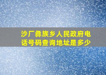 沙厂彝族乡人民政府电话号码查询地址是多少