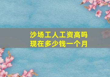 沙场工人工资高吗现在多少钱一个月