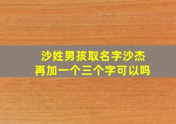 沙姓男孩取名字沙杰再加一个三个字可以吗