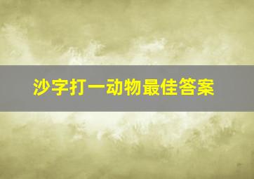 沙字打一动物最佳答案