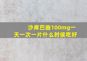 沙库巴曲100mg一天一次一片什么时侯吃好