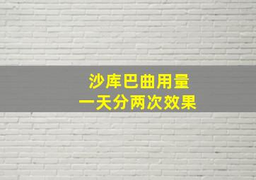 沙库巴曲用量一天分两次效果