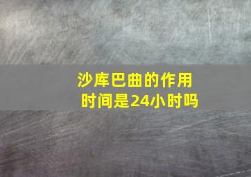 沙库巴曲的作用时间是24小时吗