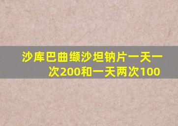 沙库巴曲缬沙坦钠片一天一次200和一天两次100