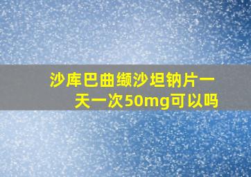 沙库巴曲缬沙坦钠片一天一次50mg可以吗