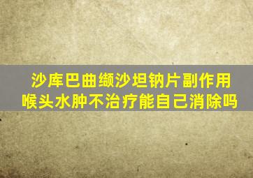 沙库巴曲缬沙坦钠片副作用喉头水肿不治疗能自己消除吗