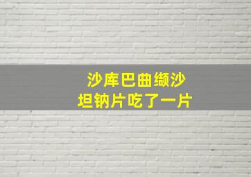 沙库巴曲缬沙坦钠片吃了一片