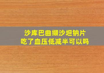 沙库巴曲缬沙坦钠片吃了血压低减半可以吗