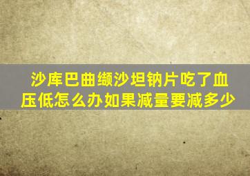 沙库巴曲缬沙坦钠片吃了血压低怎么办如果减量要减多少