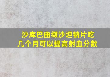 沙库巴曲缬沙坦钠片吃几个月可以提高射血分数