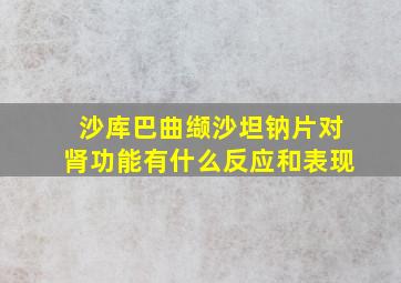 沙库巴曲缬沙坦钠片对肾功能有什么反应和表现