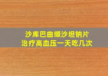 沙库巴曲缬沙坦钠片治疗高血压一天吃几次