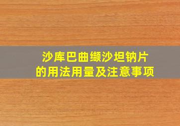 沙库巴曲缬沙坦钠片的用法用量及注意事项