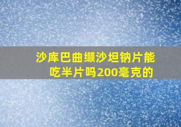 沙库巴曲缬沙坦钠片能吃半片吗200毫克的