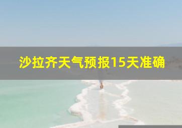 沙拉齐天气预报15天准确