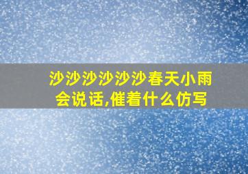 沙沙沙沙沙沙春天小雨会说话,催着什么仿写