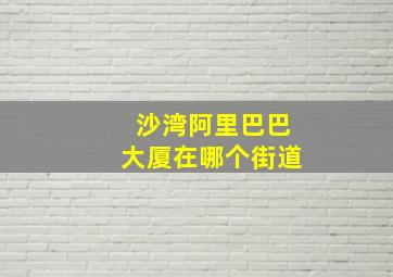 沙湾阿里巴巴大厦在哪个街道