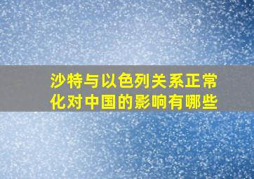 沙特与以色列关系正常化对中国的影响有哪些