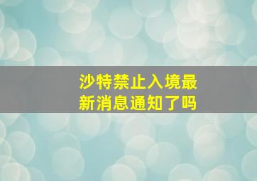 沙特禁止入境最新消息通知了吗