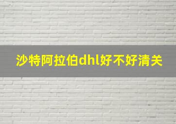 沙特阿拉伯dhl好不好清关