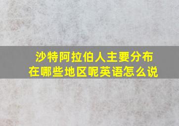 沙特阿拉伯人主要分布在哪些地区呢英语怎么说