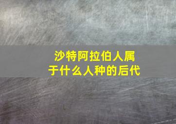 沙特阿拉伯人属于什么人种的后代