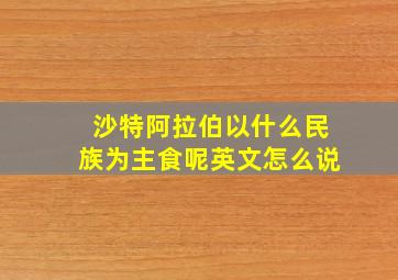 沙特阿拉伯以什么民族为主食呢英文怎么说