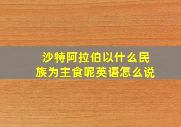 沙特阿拉伯以什么民族为主食呢英语怎么说