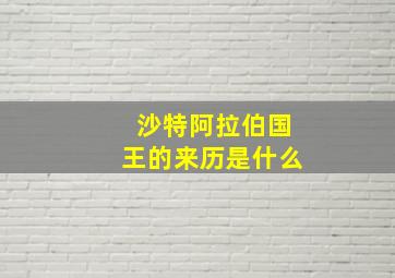 沙特阿拉伯国王的来历是什么