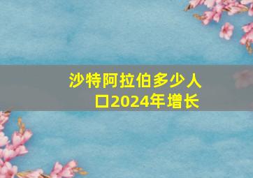 沙特阿拉伯多少人口2024年增长