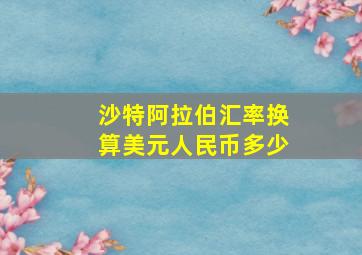 沙特阿拉伯汇率换算美元人民币多少