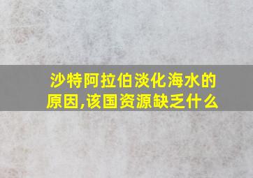 沙特阿拉伯淡化海水的原因,该国资源缺乏什么