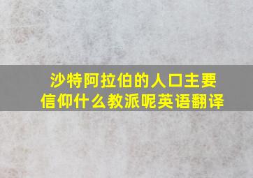 沙特阿拉伯的人口主要信仰什么教派呢英语翻译