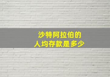 沙特阿拉伯的人均存款是多少