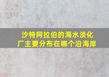 沙特阿拉伯的海水淡化厂主要分布在哪个沿海岸