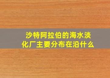 沙特阿拉伯的海水淡化厂主要分布在沿什么