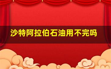 沙特阿拉伯石油用不完吗