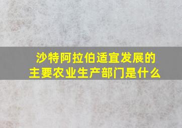 沙特阿拉伯适宜发展的主要农业生产部门是什么