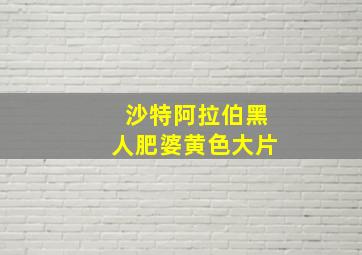 沙特阿拉伯黑人肥婆黄色大片