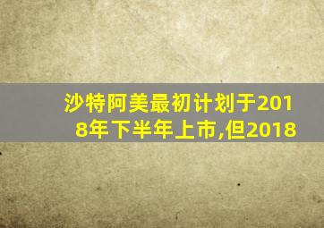 沙特阿美最初计划于2018年下半年上市,但2018