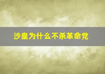 沙皇为什么不杀革命党