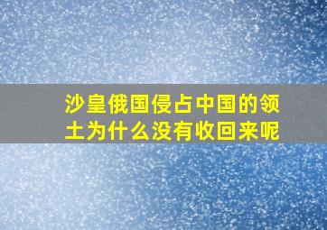 沙皇俄国侵占中国的领土为什么没有收回来呢