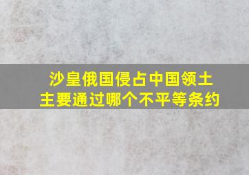 沙皇俄国侵占中国领土主要通过哪个不平等条约