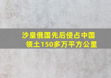 沙皇俄国先后侵占中国领土150多万平方公里