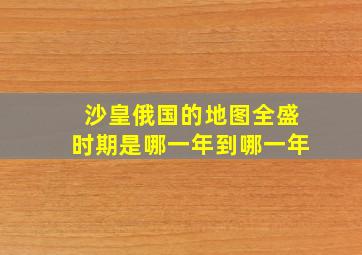 沙皇俄国的地图全盛时期是哪一年到哪一年