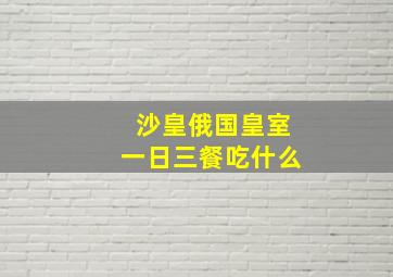 沙皇俄国皇室一日三餐吃什么