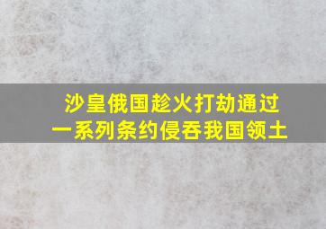 沙皇俄国趁火打劫通过一系列条约侵吞我国领土