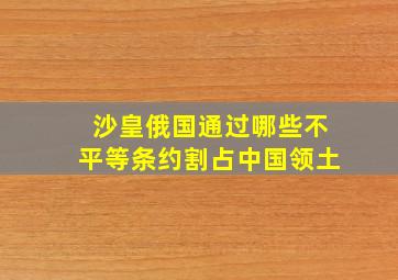 沙皇俄国通过哪些不平等条约割占中国领土