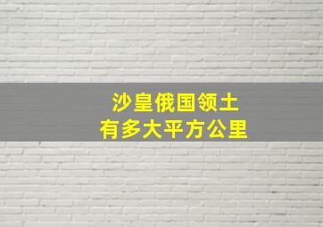 沙皇俄国领土有多大平方公里