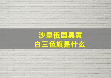 沙皇俄国黑黄白三色旗是什么